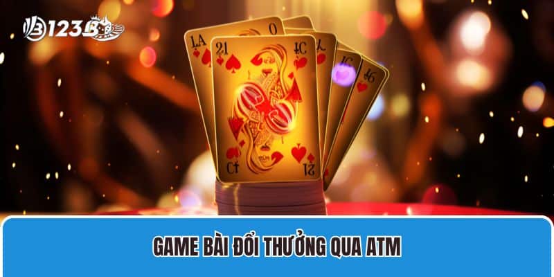 Game Bài Đổi Thưởng Qua ATM