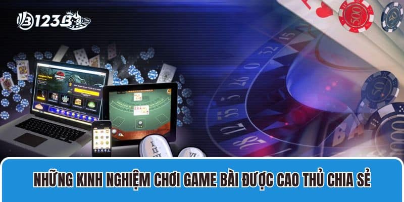 Những kinh nghiệm chơi game bài được cao thủ chia sẻ